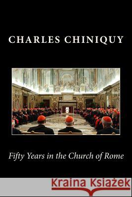 Fifty Years in the Church of Rome Charles Chiniquy 9781460954188 Createspace