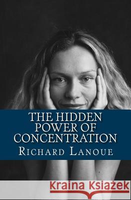 The Hidden Power of Concentration Richard B. Lanoue 9781460954713 Createspace Independent Publishing Platform