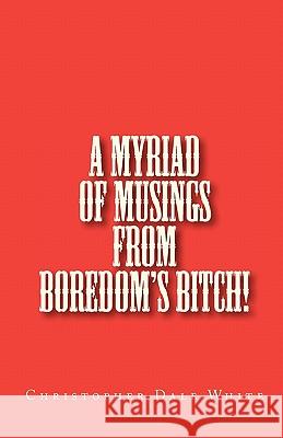 A Myriad Of Musings From Boredom's Bitch! White, Christopher Dale 9781460956779