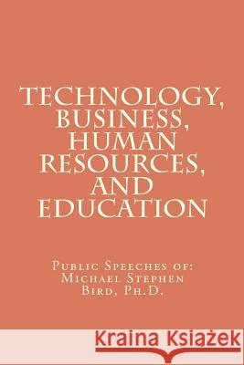 Technology, Business, Human Resources, and Education: Public Speeches of: Michael Stephen Bird, Ph.D. Bird, Michael Stephen 9781460958100 Createspace