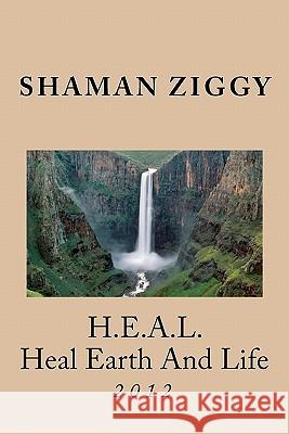 H.E.A.L. (Heal Earth And Life) 2012: HEAL Earth and Life 2012 Ziggy, Shaman 9781460972342 Createspace