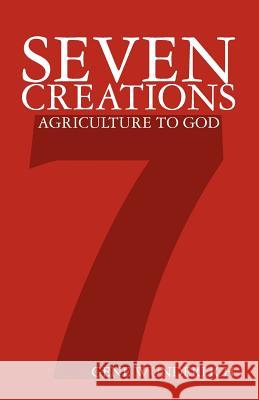 Seven Creations: Agriculture to God Gene Wunderlich 9781460975169 Createspace