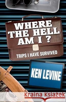 Where the Hell Am I?: Trips I Have Survived MR Ken Levine Ken Ken Levine 9781460979235 Createspace