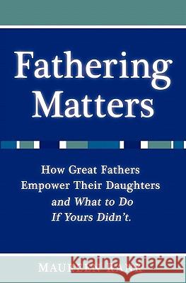 Fathering Matters: How Great Fathers Empower Their Daughters and What To Do If Yours Didn't Rank, Maureen 9781460979327 Createspace
