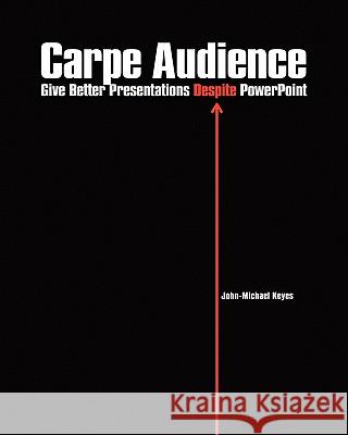 Carpe Audience: Give Better Presentations Despite PowerPoint John-Michael Keyes 9781460980316 Createspace