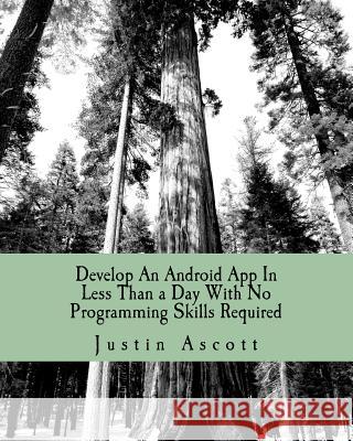 Develop An Android App In Less Than a Day With No Programming Skills Required: Android Development So Easy a Complete Novice Can Figure It Ascott, Justin 9781460981917 Createspace