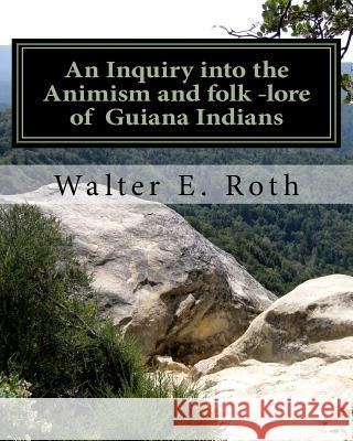 An Inquiry into the Animism and folk lore of Guiana Indians Roth, Walter E. 9781460982181