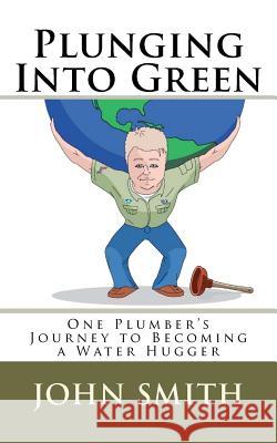 Plunging Into Green: One plumbers journey to becoming a water hugger. Smith, John a. 9781460982242 Createspace