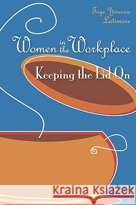 Women in the Workplace: Keeping the Lid On Latimore, Toye Ywanna 9781460986011 Createspace