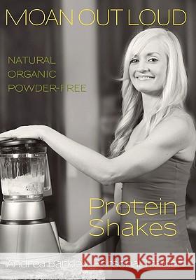 Moan Out Loud Protein Shakes: Natural, Organic, Powder-Free Andrea Barkley Cindy Price 9781460986578 Createspace