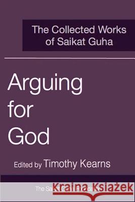 Arguing for God: The Collected Works of Saikat Guha Saikat Guha Timothy Kearns 9781460991527