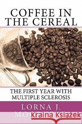 Coffee in the Cereal: The First Year with Multiple Sclerosis Mrs Lorna J. Moorhead 9781460992586 Createspace