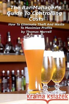 The Bar Manager's Guide To Controlling Costs: How To Eliminate Theft And Waste Morrell, Thomas 9781460993903 Createspace