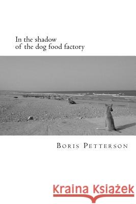 In the shadow of the dog food factory: Poems Petterson, Boris 9781460994313 Createspace