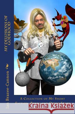 My Delusions of Godhood: A Collection of My Short Fictions, Poems and Other Stuff Ian Brazee-Cannon 9781460996416