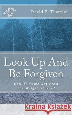 Look Up And Be Forgiven: How To Come Out From The Weight Of Guilt Therrien, David P. 9781460996744 Createspace