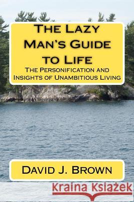 The Lazy Man's Guide to Life: The Personification and Insights of Unambitious Living MR David J. Brown 9781460998427 Createspace