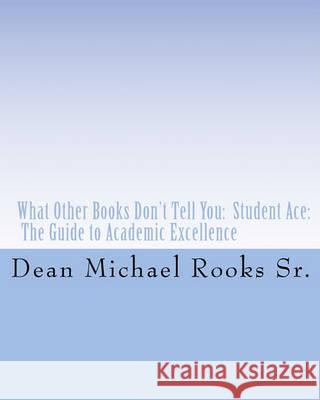 What Other Books Don't Tell You: Student Ace: The Guide to Academic Excellence Dean Michael Rook 9781460998564 Createspace