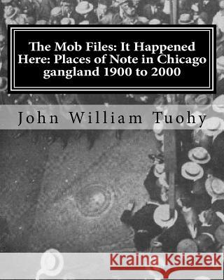 The Mob Files: It Happened Here: Places of Note in Chicago gangland 1900 to 2000 Tuohy, John William 9781460998830 Createspace