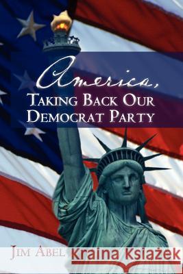 America, Taking Back Our Democrat Party Jim Abel 9781460998922 Createspace