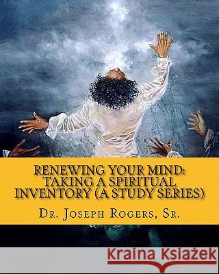 Renewing Your Mind: Taking a Spiritual Inventory (a Study Series): Transforming for Spiritual Engagement Sr. Dr Joseph R. Rogers 9781460999035 Createspace