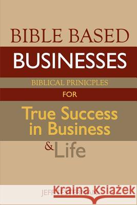 Bible Based Businesses: Biblical Principles for True Success in Business and Life Jeff Testerman 9781461004165 Createspace