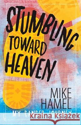 Stumbling Toward Heaven: Mike Hamel on Cancer, Crashes and Questions Mike Hamel 9781461005001