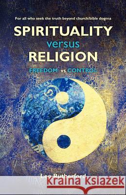 Spirituality versus Religion: For all who seek the truth beyond church/bible dogma Rutherford, Leo 9781461007944 Createspace