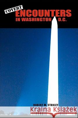 Covert Encounters in Washington, D.C. Robert M. Stanley 9781461008460