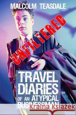 Travel Diaries of an Atypical Businessman: Conducting Business in Foreign Lands Malcolm Teasdale 9781461011323