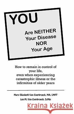 YOU are neither your disease nor your age: How to remain in control of your life, even when experiencing chronic, catastrophic illness or the infirmit Van Everbroeck D. Min, Leo M. 9781461011767 Createspace