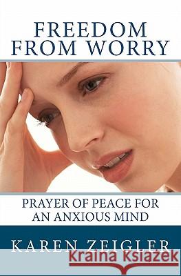 Freedom from Worry: Prayer of Peace for an Anxious Mind Mrs Karen Zeigler 9781461011828