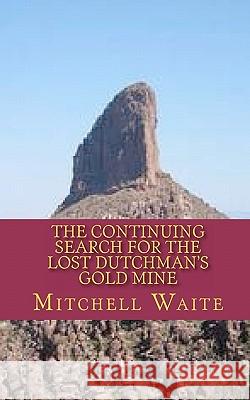 The Continuing Search for the Lost Dutchman's Gold Mine Mitchell Waite 9781461016229 Createspace