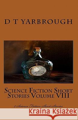 Science Fiction Short Stories Volume VIII: 7 Science Fiction Short Stories D. T. Yarbrough 9781461020226 Createspace