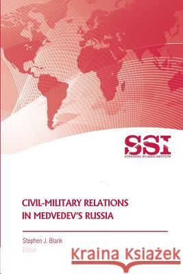 Civil-Military Relations in Medvedev's Russia Strategic Studies Institute Stephen J. Blank 9781461020493 Createspace