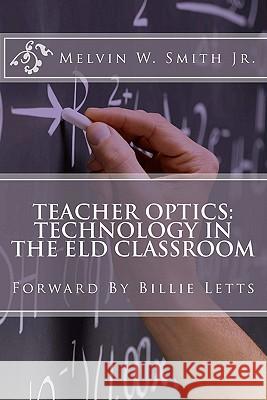 Teacher Optics: Technology in the ELD Classroom: Billie Letts Smith Jr, Melvin W. 9781461023623