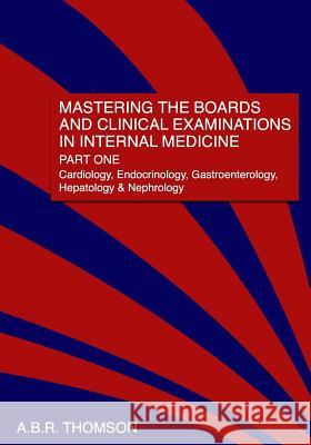 Mastering the Boards and Clinical Examinations in Internal Medicine, Part I: Cardiology, Endocrinology, Gastroenterology, Hepatology and Nephrology Dr A. B. R. Thomson 9781461024842 Createspace