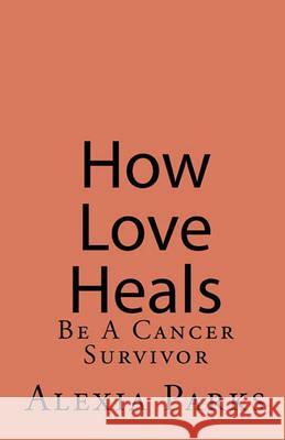 How Love Heals: Be A Colorectal Cancer Survivor Parks, Alexia 9781461025047 Createspace