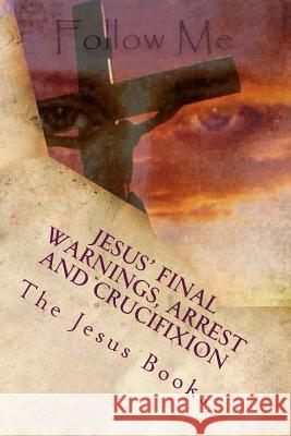 Jesus' Final Warnings, Arrest and Crucifixion: The Meaning of the Cross The Jesus Book 9781461025061 Createspace