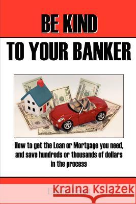 Be Kind to your Banker: How to get the loan or mortgage your need, and save hundreds or thousands of dollars in the process. Frost, Eldon 9781461026891 Createspace