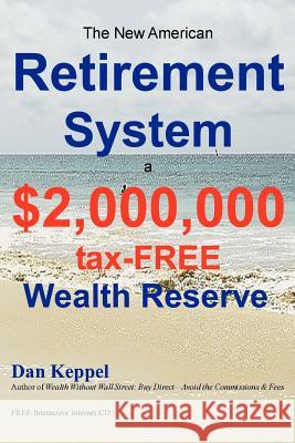 The New American Retirement System: a $2,000,000 Tax-FREE Wealth Reserve(TM) Keppel, Dan 9781461030072