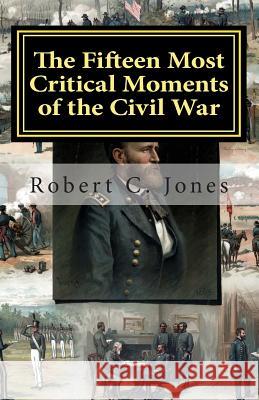 The Fifteen Most Critical Moments of the Civil War Robert C. Jones 9781461031055 Createspace