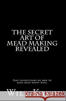 The Secret Art of Mead Making Revealed Will Kalif 9781461034667 Createspace
