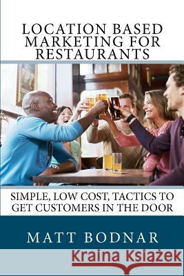 Location Based Marketing For Restaurants: Simple, Low Cost, Easy To Use Tactics To Get Customers In The Door Bodnar, J. Matt 9781461039556 Createspace