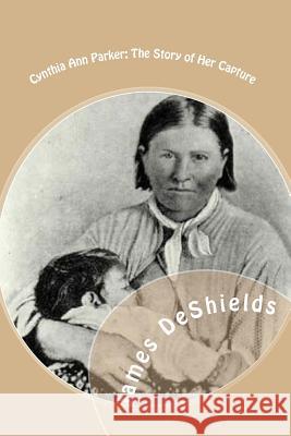 Cynthia Ann Parker: The Story of Her Capture: at the massacre of the inmates of Parker's Fort; of her quarter of a century spent among the DeShields, James T. 9781461042006