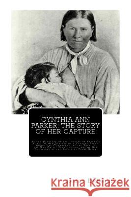 Cynthia Ann Parker: The Story of Her Capture: At the Massacre of the Inmates of Parker's Fort; Of Her Quarter of a Century Spent Among the James T. DeShields 9781461045908