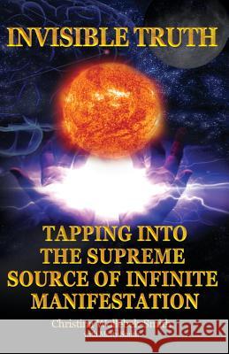 Invisible Truth: The Supreme Source of Infinite Manifestation Christina Wollebek-Smith Marty Smith 9781461048688