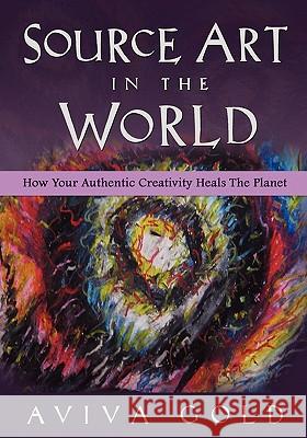 Source Art in The World: How Your Authentic Creativity Heals the Planet Gold, Aviva 9781461054672