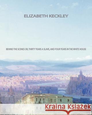 Behind the Scenes: Or, Thirty years a slave, and Four Years in the White House Keckley, Elizabeth 9781461059738 Createspace