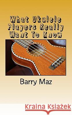 What Ukulele Players Really Want To Know Maz, Barry 9781461059943 Createspace